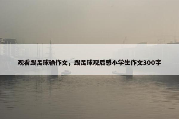 观看踢足球输作文，踢足球观后感小学生作文300字