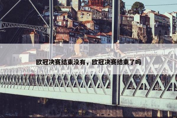 欧冠决赛结束没有，欧冠决赛结束了吗