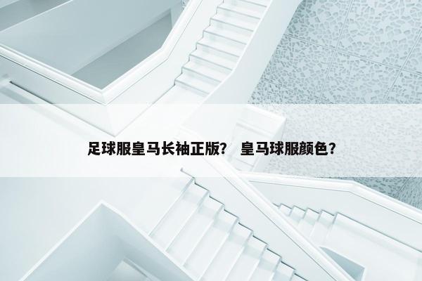 足球服皇马长袖正版？ 皇马球服颜色？