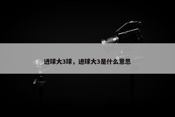 进球大3球，进球大3是什么意思