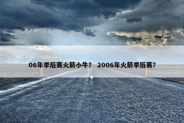 06年季后赛火箭小牛？ 2006年火箭季后赛？
