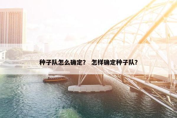 种子队怎么确定？ 怎样确定种子队？