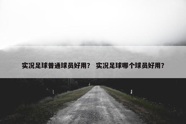 实况足球普通球员好用？ 实况足球哪个球员好用？