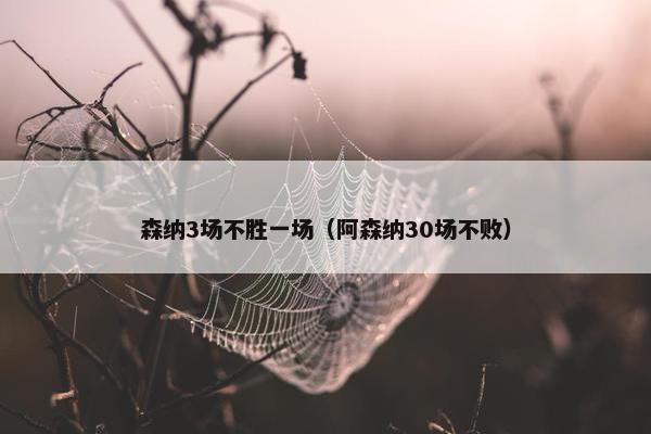 森纳3场不胜一场（阿森纳30场不败）