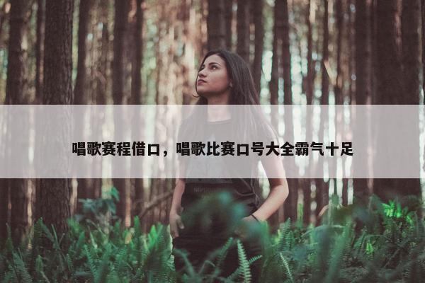 唱歌赛程借口，唱歌比赛口号大全霸气十足