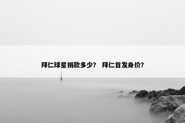 拜仁球星捐款多少？ 拜仁首发身价？