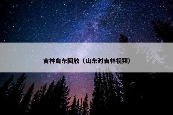 吉林山东回放（山东对吉林视频）