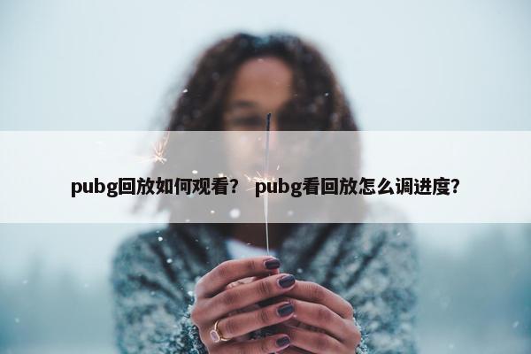 pubg回放如何观看？ pubg看回放怎么调进度？