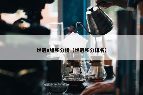 世冠a组积分榜（世冠积分排名）