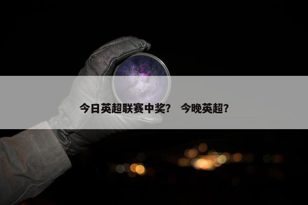 今日英超联赛中奖？ 今晚英超？