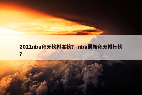 2021nba积分榜排名榜？ nba最新积分排行榜？