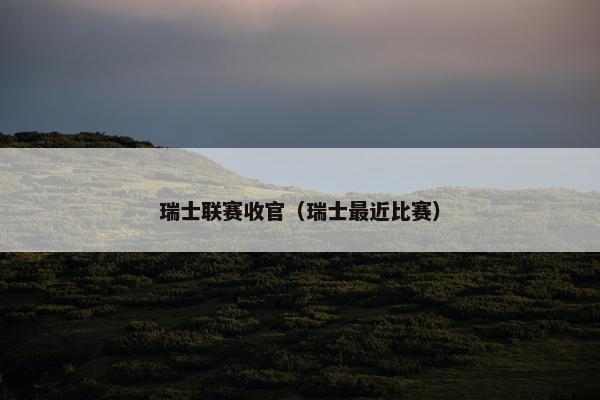 瑞士联赛收官（瑞士最近比赛）