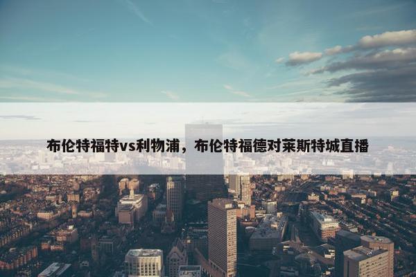 布伦特福特vs利物浦，布伦特福德对莱斯特城直播