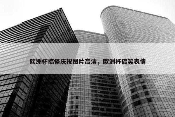 欧洲杯搞怪庆祝图片高清，欧洲杯搞笑表情