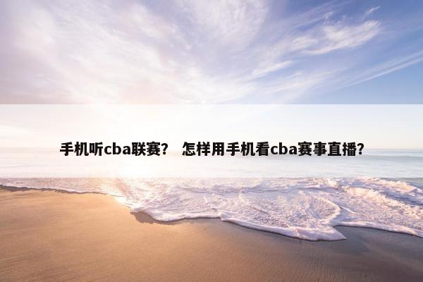 手机听cba联赛？ 怎样用手机看cba赛事直播？