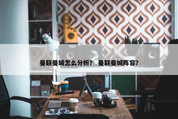 曼联曼城怎么分析？ 曼联曼城阵容？