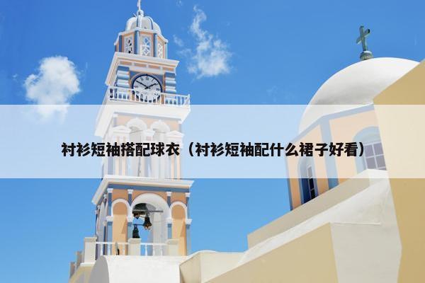 衬衫短袖搭配球衣（衬衫短袖配什么裙子好看）