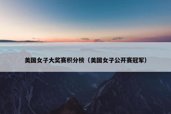 美国女子大奖赛积分榜（美国女子公开赛冠军）
