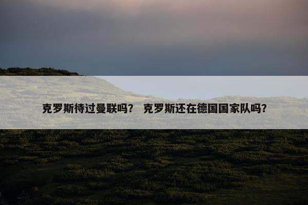 克罗斯待过曼联吗？ 克罗斯还在德国国家队吗？