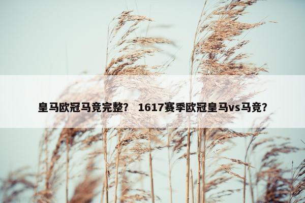 皇马欧冠马竞完整？ 1617赛季欧冠皇马vs马竞？