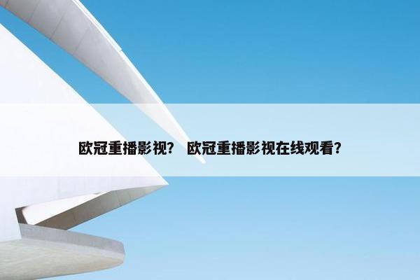 欧冠重播影视？ 欧冠重播影视在线观看？