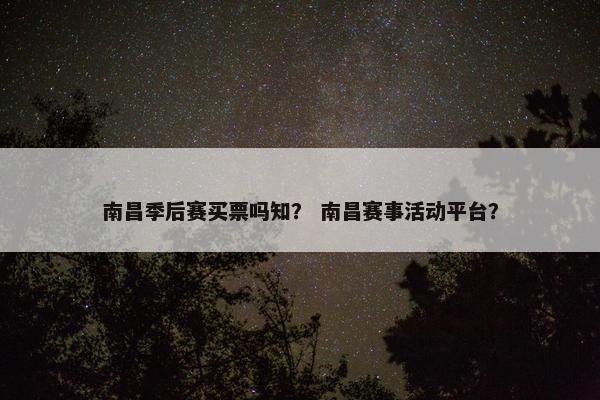 南昌季后赛买票吗知？ 南昌赛事活动平台？