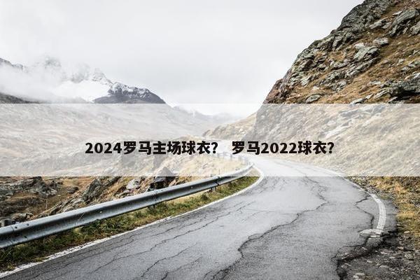 2024罗马主场球衣？ 罗马2022球衣？