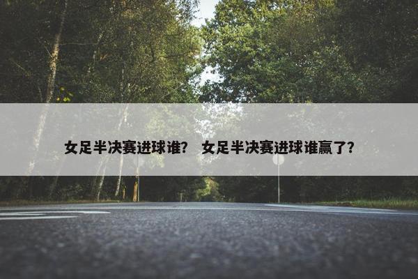 女足半决赛进球谁？ 女足半决赛进球谁赢了？