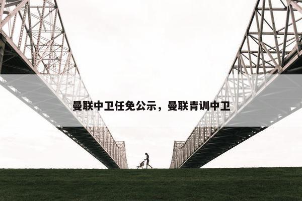 曼联中卫任免公示，曼联青训中卫