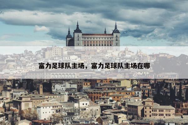 富力足球队主场，富力足球队主场在哪