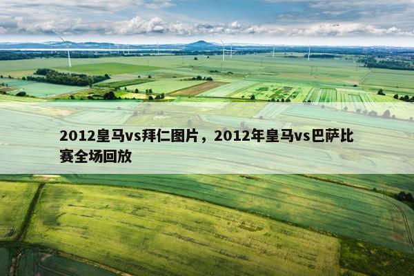 2012皇马vs拜仁图片，2012年皇马vs巴萨比赛全场回放