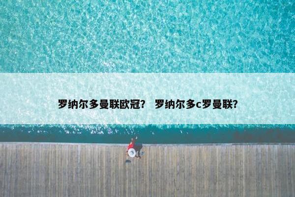 罗纳尔多曼联欧冠？ 罗纳尔多c罗曼联？