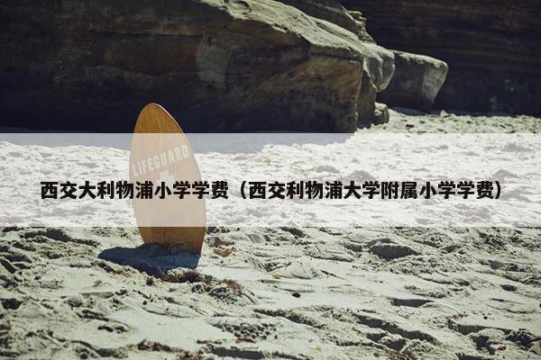 西交大利物浦小学学费（西交利物浦大学附属小学学费）