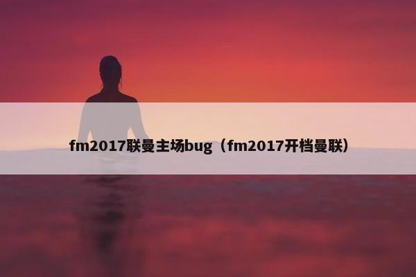 fm2017联曼主场bug（fm2017开档曼联）