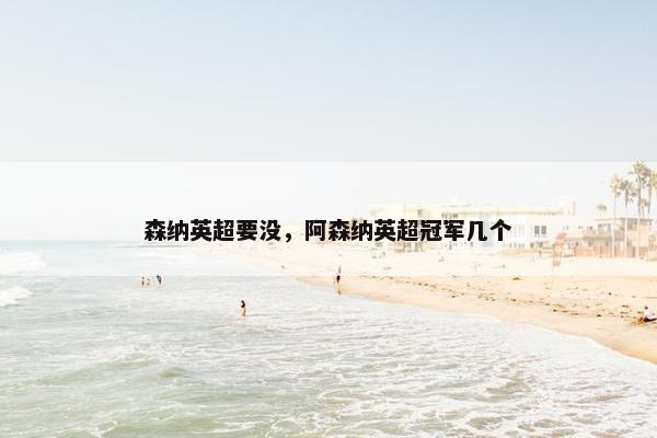 森纳英超要没，阿森纳英超冠军几个