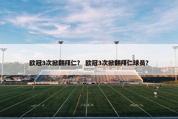 欧冠3次掀翻拜仁？ 欧冠3次掀翻拜仁球员？