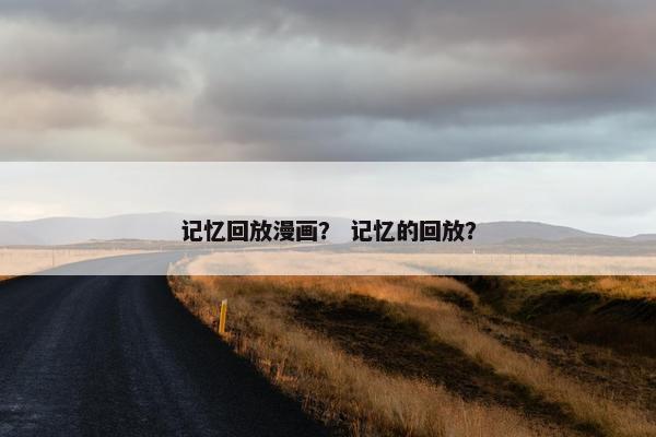 记忆回放漫画？ 记忆的回放？