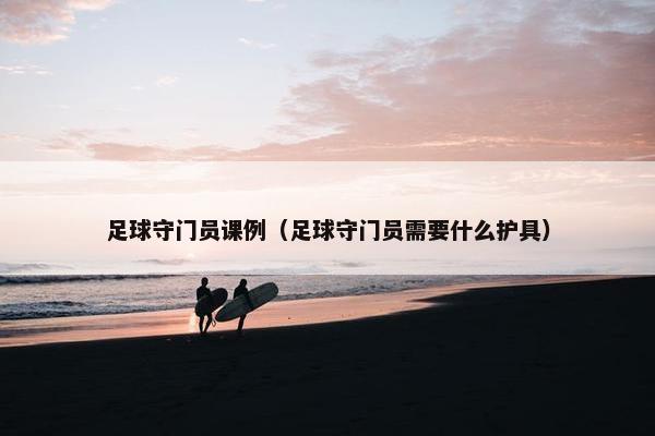 足球守门员课例（足球守门员需要什么护具）