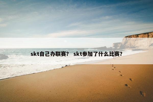 skt自己办联赛？ skt参加了什么比赛？