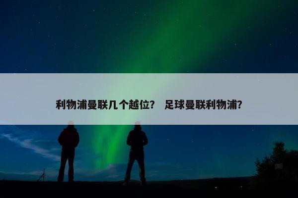 利物浦曼联几个越位？ 足球曼联利物浦？