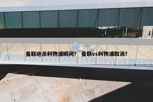曼联绝杀利物浦瞬间？ 曼联vs利物浦取消？