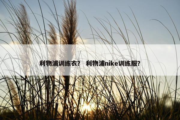 利物浦训练衣？ 利物浦nike训练服？