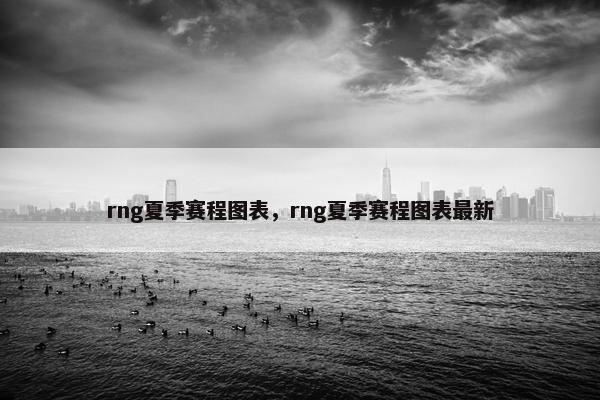 rng夏季赛程图表，rng夏季赛程图表最新