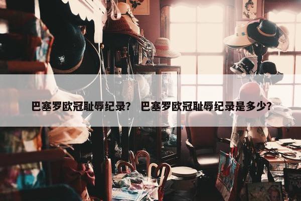 巴塞罗欧冠耻辱纪录？ 巴塞罗欧冠耻辱纪录是多少？