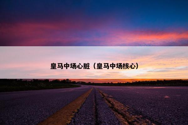 皇马中场心脏（皇马中场核心）