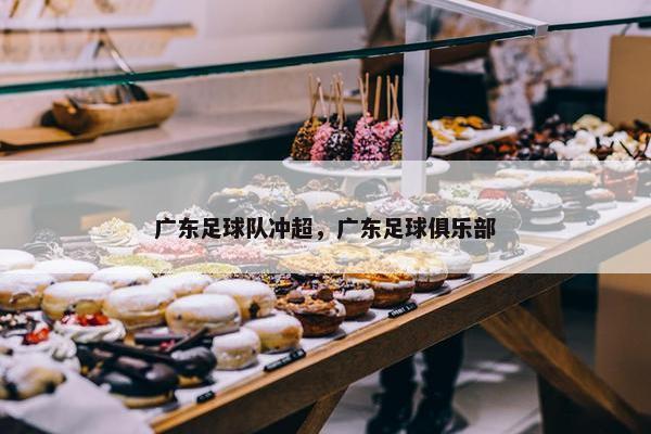 广东足球队冲超，广东足球俱乐部