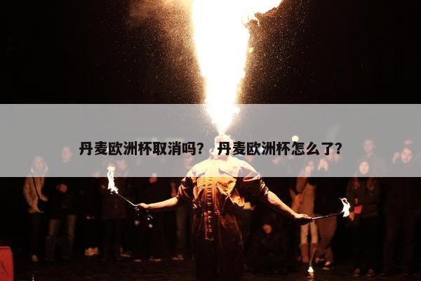 丹麦欧洲杯取消吗？ 丹麦欧洲杯怎么了？