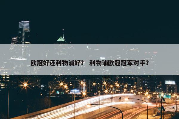 欧冠好还利物浦好？ 利物浦欧冠冠军对手？