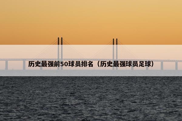 历史最强前50球员排名（历史最强球员足球）