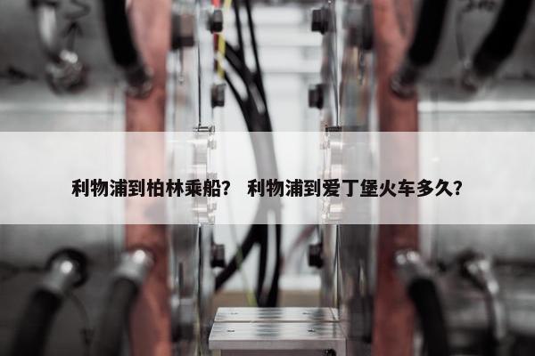 利物浦到柏林乘船？ 利物浦到爱丁堡火车多久？
